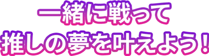 一緒に戦って推しの夢を叶えよう!